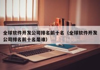 全球软件开发公司排名前十名（全球软件开发公司排名前十名是谁）