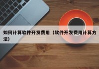 如何计算软件开发费用（软件开发费用计算方法）