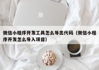 微信小程序开发工具怎么导出代码（微信小程序开发怎么导入项目）