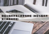 微信小程序开发工具使用教程（微信小程序开发工具使用教程）