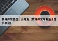 软件开发要选什么专业（软件开发专业适合什么单位）